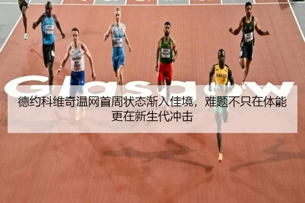 德约科维奇温网首周状态渐入佳境，难题不只在体能更在新生代冲击